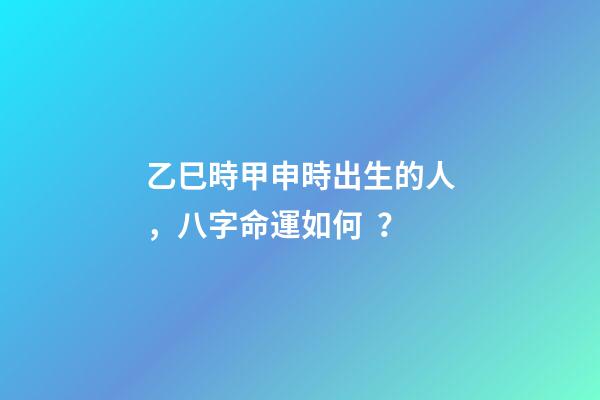 乙巳時甲申時出生的人，八字命運如何？